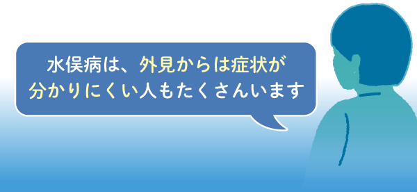 水俣病は、外見からは症状が分かりにくい人もたくさんいます