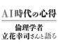 　ＡＩ時代の心得　倫理学者・立花幸司さんと語る
