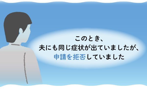 このとき、夫にも同じ症状が出ていましたが、申請を拒否していました